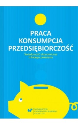 Praca – konsumpcja – przedsiębiorczość. Świadomość ekonomiczna młodego pokolenia - Ebook - 978-83-8012-916-0