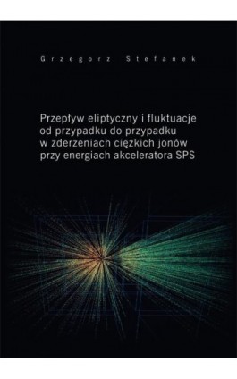 Przepływ eliptyczny i fluktuacje od przypadku do przypadku w zderzeniach ciężkich jonów przy energiach akceleratora SPS - Grzegorz Stefanek - Ebook - 978-83-7133-664-5