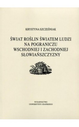 Świat roślin światem ludzi na pograniczu wschodniej i zachodniej słowiańszczyzny - Krystyna Szcześniak - Ebook - 978-83-7326-499-1