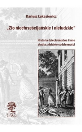 „Zło niechrześcijańskie i nieludzkie” Historia dzieciobójstwa i inne szkice z dziejów codzienności - Dariusz Łukasiewicz - Ebook - 978-83-64447-38-9