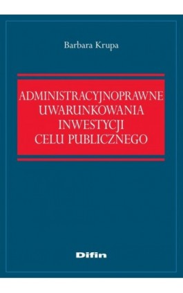 Administracyjnoprawne uwarunkowania inwestycji celu publicznego - Barbara Krupa - Ebook - 978-83-7641-980-0