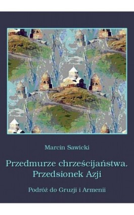 Przedmurze chrześcijaństwa Przedsionek Azji  Podróż do Gruzji i Armenii - Marcin Sawicki - Ebook - 978-83-64145-75-9