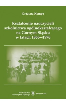 Kształcenie nauczycieli szkolnictwa ogólnokształcącego na Górnym Śląsku w latach 1865–1976 - Grażyna Kempa - Ebook - 978-83-8012-391-5
