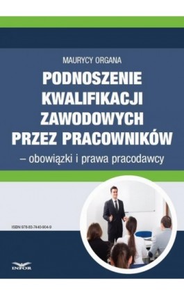 Podnoszenie kwalifikacji zawodowych przez pracowników – obowiązki i prawa pracodawcy - Maurycy Organa - Ebook - 978-83-7440-904-9