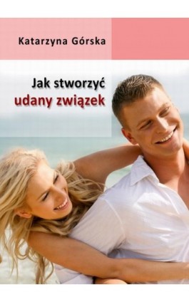 Jak stworzyć udany związek? - Katarzyna Górska - Ebook - 978-83-7859-206-8