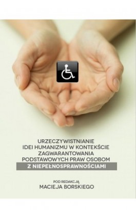 Urzeczywistnianie idei humanizmu w kontekście zagwarantowania podstawowych praw osobom z niepełnosprawnościami - Ebook - 978-83-65682-84-0