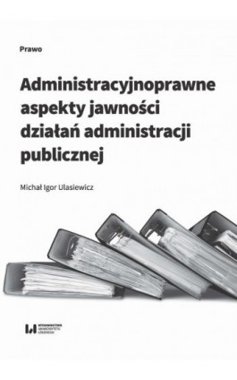 Administracyjnoprawne aspekty jawności działań administracji publicznej - Michał Igor Ulasiewicz - Ebook - 978-83-8088-819-7