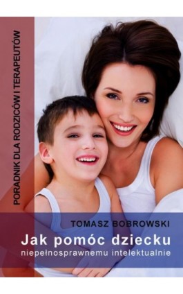 Jak pomóc dziecku niepełnosprawnemu intelektualnie. Poradnik dla rodziców i terapeutów - Tomasz Bobrowski - Ebook - 978-83-7859-366-9