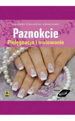 Paznokcie. Pielęgnacja i malowanie - Aleksandra Sójka-Hejduk - Ebook - 978-83-7773-261-8