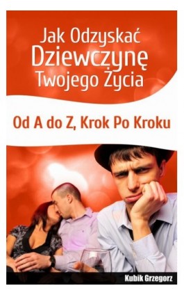 Jak odzyskać dziewczynę twojego życia. Od A do Z. Krok po kroku - Grzegorz Kubik - Ebook - 978-8-3943-3051-4