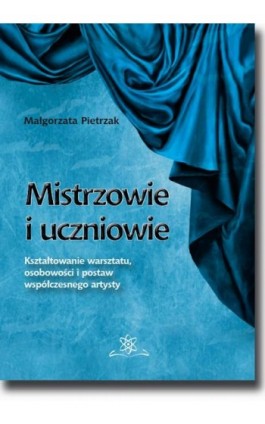 Mistrzowie i uczniowie. Kształtowanie warsztatu, osobowości i postaw współczesnego artysty - Małgorzata Pietrzak - Ebook - 978-83-7798-354-6