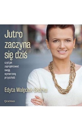 Jutro zaczyna się dziś, czyli jak zaprojektować swoją wymarzoną przyszłość - Edyta Walęciak-Skórka - Audiobook - 978-83-283-2434-3