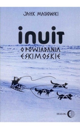 Inuit. Opowiadania eskimoskie - tajemniczy świat Eskimosów - Jacek Machowski - Ebook - 978-83-8002-432-8