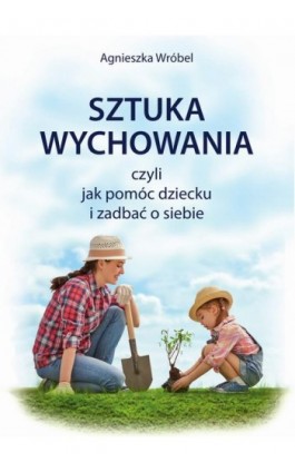 Sztuka wychowania czyli jak pomóc dziecku i zadbać o siebie - Agnieszka Wróbel - Ebook - 978-83-934942-1-7