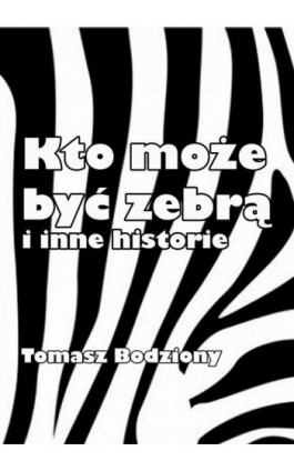 Kto może być zebrą i inne historie - Tomasz Bodziony - Ebook - 978-83-7859-266-2