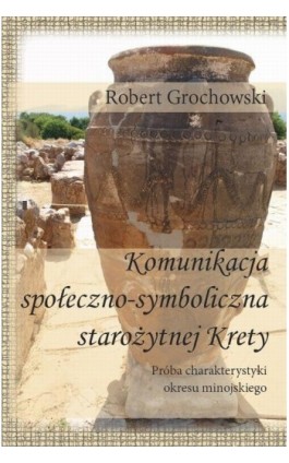 Komunikacja społeczno-symboliczna starożytnej Krety. Próba charakterystyki okresu minojskiego - Robert Grochowski - Ebook - 978-83-64447-77-8