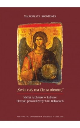 Świat cały ma Cię za obrońcę. Michał Archanioł w kulturze Słowian prawosławnych na Bałkanach - Małgorzata Skowronek - Ebook - 978-83-7525-176-0