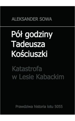 Pół godziny Tadeusza Kościuszki. Katastrofa w Lesie Kabackim - Aleksander Sowa - Ebook - 978-83-945444-0-9