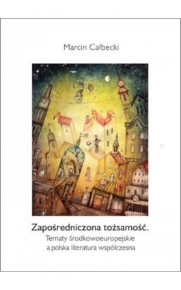 Zapośredniczona tożsamość. Tematy środkowoeuropejskie a polska literatura współczesna - Marcin Całbecki - Ebook - 978-83-7865-089-8