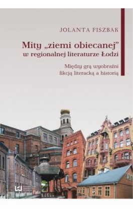 Mity „ziemi obiecanej” w regionalnej literaturze Łodzi. Między grą wyobraźni fikcją literacką a historią - Jolanta Fiszbak - Ebook - 978-83-7525-859-2