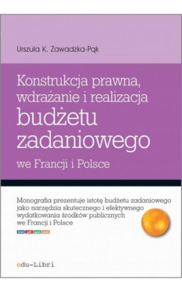 Konstrukcja prawna, wdrażanie i realizacja budżetu zadaniowego we Francji i w Polsce - Urszula Zawadzka-Pąk - Ebook - 978-83-63804-39-8