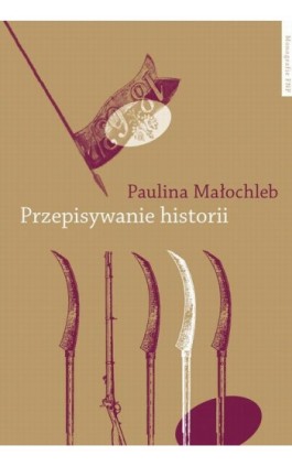 Przepisywanie historii. Powstanie styczniowe w powieści polskiej w perspektywie pamięci kulturowej - Paulina Małochleb - Ebook - 978-83-231-3257-8