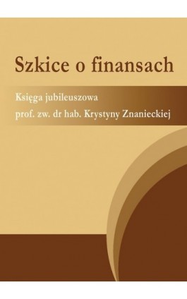 Szkice o finansach. Księga jubileuszowa prof. zw. dr hab. Krystyny Znanieckiej - Ebook - 978-83-7875-003-1