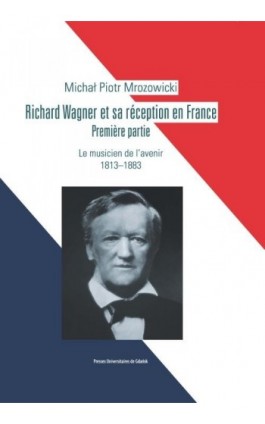 Richard Wagner et sa réception en France. Premiere partie. Le musicien de l’avenir 1813-1883 - Michał Piotr Mrozowicki - Ebook - 978-83-7865-049-2