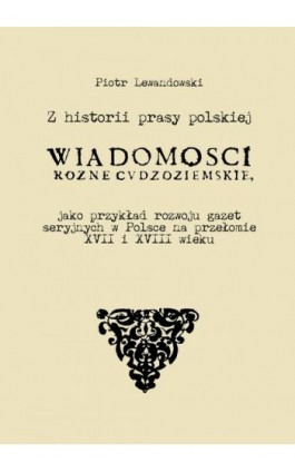 Z historii prasy polskiej. „Wiadomości różne Cudzoziemskie” jako przykład rozwoju gazet seryjnych w Polsce na   przełomie XVII i - Piotr Lewandowski - Ebook - 978-83-7859-565-6