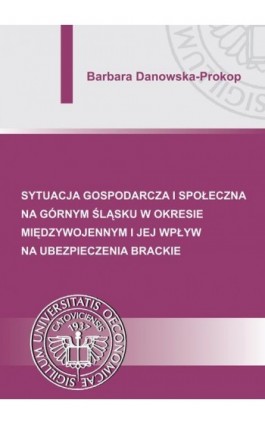 Sytuacja gospodarcza i społeczna na Górnym Śląsku w okresie międzywojennym i jej wpływ na ubezpieczenia brackie - Barbara Danowska-Prokop - Ebook - 978-83-7875-001-7