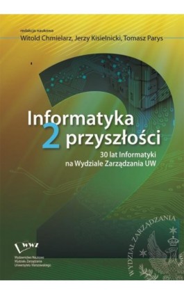 Informatyka 2 przyszłości. 30 lat Informatyki na Wydziale Zarządzania UW - Ebook - 978-83-63962-76-0