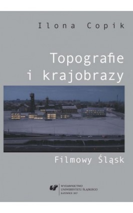 Topografie i krajobrazy. Filmowy Śląsk - Ilona Copik - Ebook - 978-83-226-3256-7