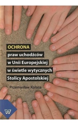 Ochrona praw uchodźców w Unii Europejskiej w świetle wytycznych Stolicy Apostolskiej - Przemysław Kolasa - Ebook - 978-83-7072-640-9