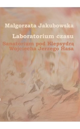 Laboratorium czasu. Sanatorium pod Klepsydrą Wojciecha Jerzego Hasa - Małgorzata Jakubowska - Ebook - 978-83-87870-32-4