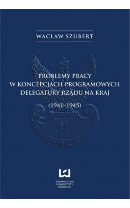 Problemy pracy w koncepcjach programowych Delegatury Rządu na Kraj (1941-1945) - Wacław Szubert - Ebook - 978-83-7525-745-8