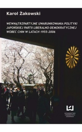 Wewnątrzpartyjne uwarunkowania polityki japońskiej Partii Liberalno-Demokratycznej wobec Chin w latach 1955-2006 - Karol Żakowski - Ebook - 978-83-7525-757-1