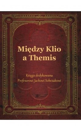 Między Klio a Themis. Księga dedykowana Profesorowi Jackowi Sobczakowi - Ebook - 978-83-64447-81-5