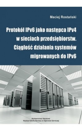 Protokół IPv6 jako następca IPv4 w sieciach przedsiębiorstw. Ciągłość działania systemów migrowanych do IPv6 - Maciej Rostański - Ebook - 978-83-64927-85-0