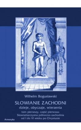 Słowianie Zachodni dzieje, obyczaje, wierzenia. Tom pierwszy. Część pierwsza: Słowiańszczyzna północno-zachodnia od I do VI wiek - Wilhelm Bogusławski - Ebook - 978-83-7950-397-1