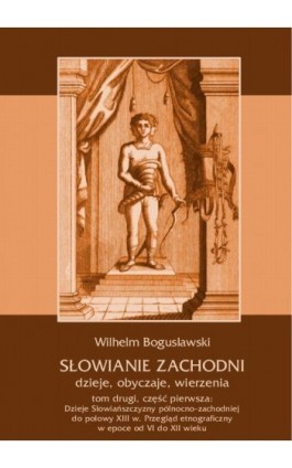 Słowianie Zachodni: dzieje, obyczaje, wierzenia, tom drugi, część pierwsza: Dzieje Słowiańszczyzny północno-zachodniej do połowy - Wilhelm Bogusławski - Ebook - 978-83-7950-420-6