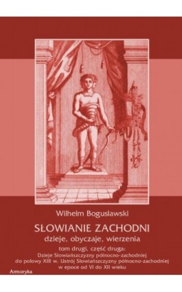 Słowianie Zachodni: dzieje, obyczaje, wierzenia, tom drugi, część druga: Dzieje Słowiańszczyzny północno-zachodniej do połowy XI - Wilhelm Bogusławski - Ebook - 978-83-7950-421-3