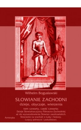 Słowianie Zachodni: dzieje, obyczaje, wierzenia, tom czwarty, część czwarta: Dzieje Słowiańszczyzny Północno-Zachodniej aż do wy - Wilhelm Bogusławski - Ebook - 978-83-7950-431-2