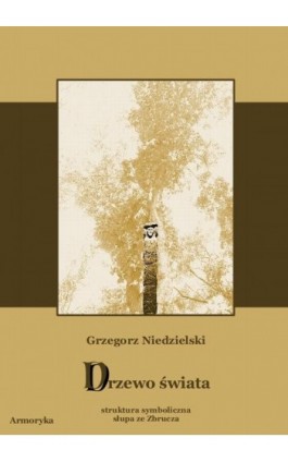 Drzewo świata. Struktura symboliczna słupa ze Zbrucza - Grzegorz Niedzielski - Ebook - 978-83-7950-076-5