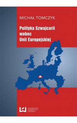 Polityka Szwajcarii wobec Unii Europejskiej - Michał Tomczyk - Ebook - 978-83-7969-377-1