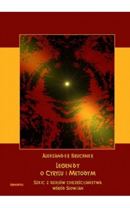 Legendy o Cyrylu i Metodym wobec prawdy dziejowej. Szkic z dziejów chrześcijaństwa u Słowian - Aleksander Brückner - Ebook - 978-83-8064-344-4