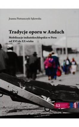 Tradycje oporu w Andach Mobilizacje indiańskochłopskie w Peru od XVI do XX wieku - Joanna Pietraszczyk-Sękowska - Ebook - 978-83-7969-684-0