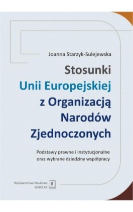 Stosunki Unii Europejskiej Z Organizacją Narodów Zjednoczonych. Podstawy prawne i instytucjonalne oraz wybrane dziedziny współpr - Joanna Starzyk-Sulejewska - Ebook - 978-83-7383-731-7