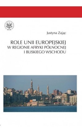 Role Unii Europejskiej w regionie Afryki Północnej i Bliskiego Wschodu - Justyna Zając - Ebook - 978-83-235-1010-9