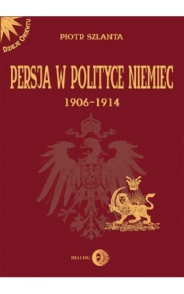 Persja w polityce Niemiec 1906-1914 na tle rywalizacji rosyjsko-brytyjskiej - Piotr Szlanta - Ebook - 978-83-8002-690-2