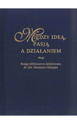 Między ideą, pasją a działaniem. Księga jubileuszowa dedykowana dr. hab. Marianowi Mitrędze - Ebook - 978-83-226-3193-5
